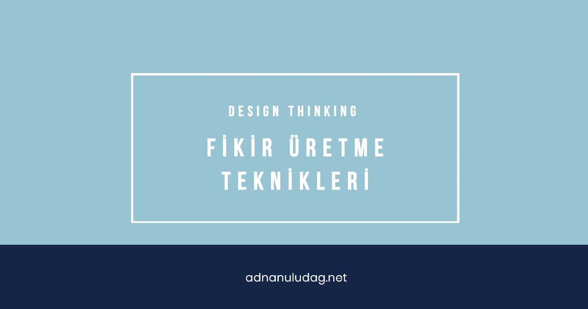 Design Thinking: Fikir üretme Aşamasında En fazla Kullanılan Teknikler - Adnan Uludağ- 1